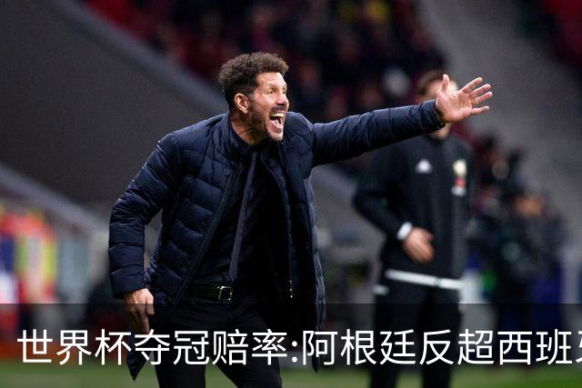 世界杯夺冠赔率:阿根廷反超西班牙 法国仍领跑