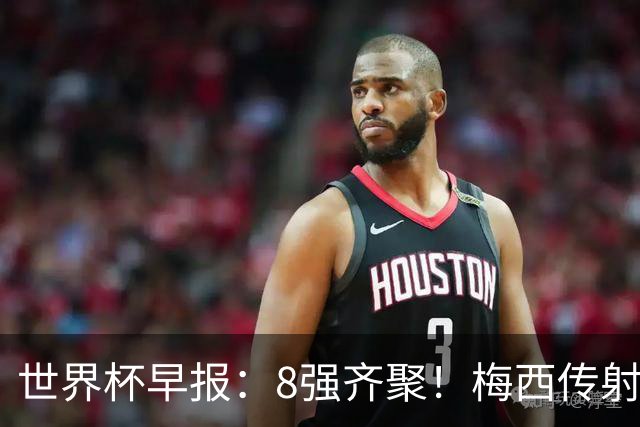 世界杯早报：8强齐聚！梅西传射率阿根廷绝地逆转 瑞士点球晋级