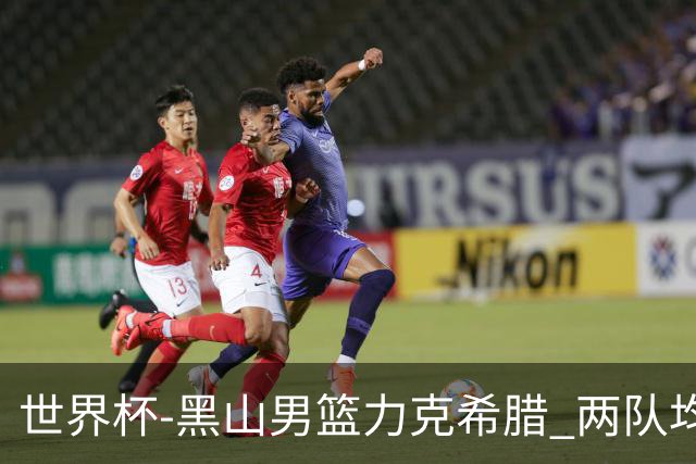 世界杯-黑山男篮力克希腊 两队均已无缘八强