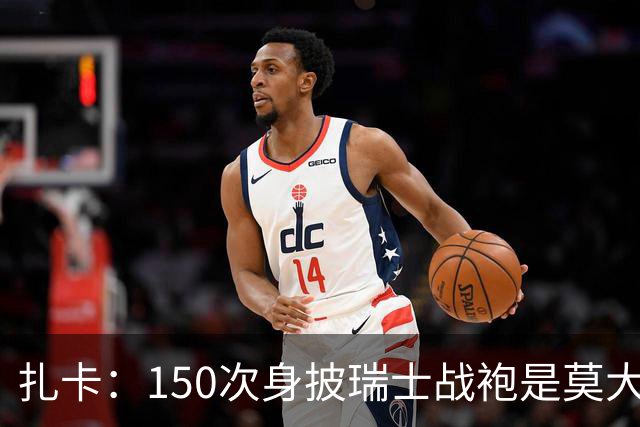 扎卡：150次身披瑞士战袍是莫大荣幸，希望不是最后一次高光表现