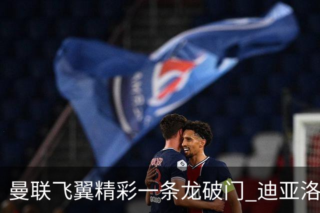 曼联飞翼精彩一条龙破门 迪亚洛拼尽全力险两度救主
