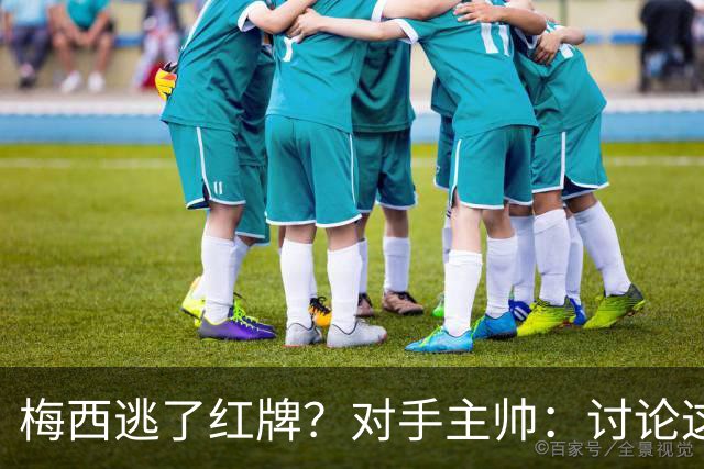 梅西逃了红牌？对手主帅：讨论这个没有意义，他让比赛一切变容易