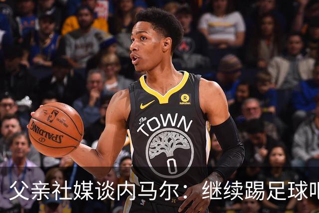 父亲社媒谈内马尔：继续踢足球吧，用上帝赐你的天赋继续让人着迷