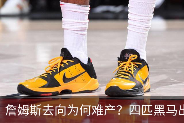 詹姆斯去向为何难产？四匹黑马出现加剧混乱