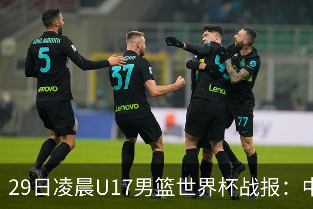29日凌晨U17男篮世界杯战报：中国男篮跌至第三，亚洲队惨遭三连败
