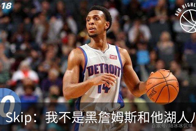 Skip：我不是黑詹姆斯&他湖人八年表现平庸 我最多只能给他打C